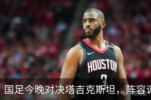 国足今晚对决塔吉克斯坦，阵容调整：门将换刘殿座，韦世豪担任队长